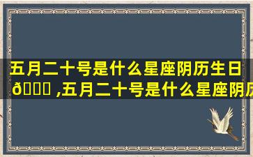 五月二十号是什么星座阴历生日 🐒 ,五月二十号是什么星座阴历生日 🌷 呢